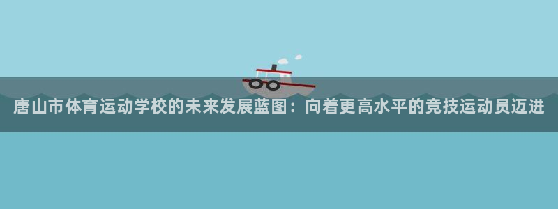 一竞技官网下载招商电话号码：唐山市体育运动学校的未来发展蓝图