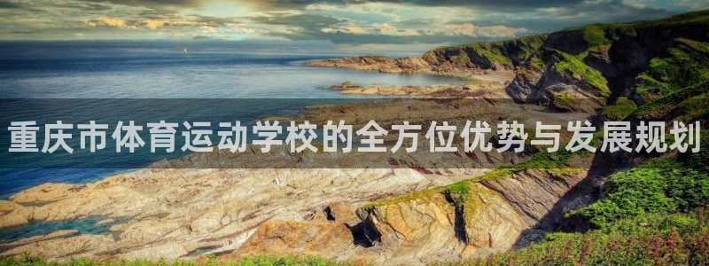 注册一竞技官方正版app：重庆市体育运动学校的全方位优势与发