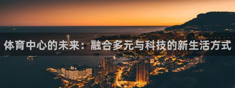 一竞技官网下载平台是正规平台吗：体育中心的未来：融合