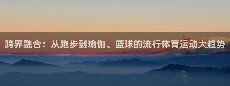 一竞技官网下载官方客服电话：跨界融合：从跑步到瑜伽、