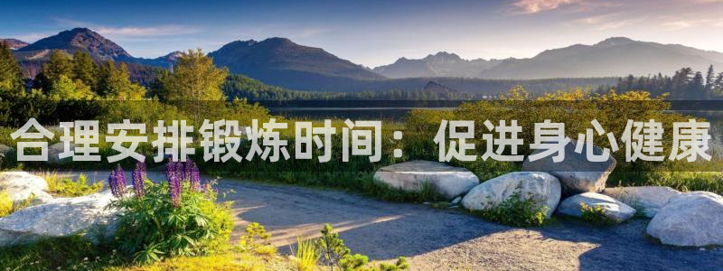 一竞技官方正版app娱乐首页官网下载：合理安排锻炼时