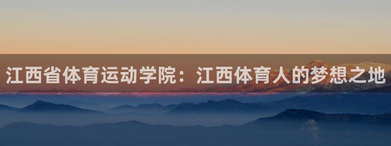 一竞技官网下载：江西省体育运动学院：江西体育人的梦想之地