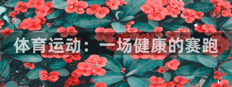 一竞技官网下载平台假的吗是真的吗吗：体育运动：一场健康的赛跑